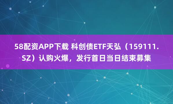 58配资APP下载 科创债ETF天弘（159111.SZ）认购火爆，发行首日当日结束募集